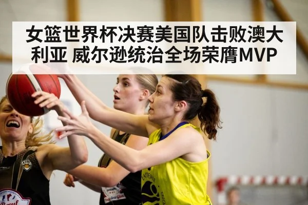 女篮世界杯决赛美国队击败澳大利亚 威尔逊统治全场荣膺MVP（kaiyu）